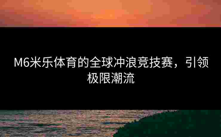 M6米乐体育的全球冲浪竞技赛，引领极限潮流