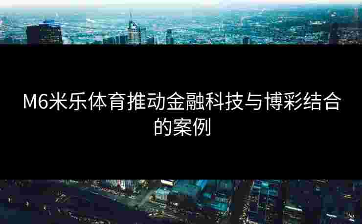 M6米乐体育推动金融科技与博彩结合的案例