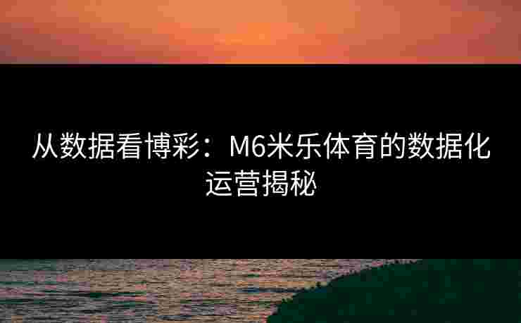 从数据看博彩：M6米乐体育的数据化运营揭秘