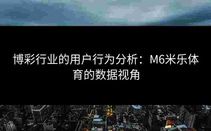 博彩行业的用户行为分析：M6米乐体育的数据视角