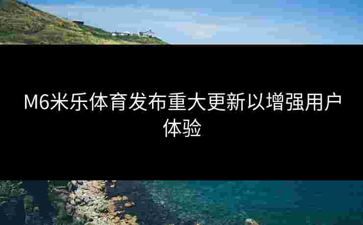 M6米乐体育发布重大更新以增强用户体验