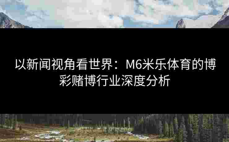 以新闻视角看世界：M6米乐体育的博彩赌博行业深度分析