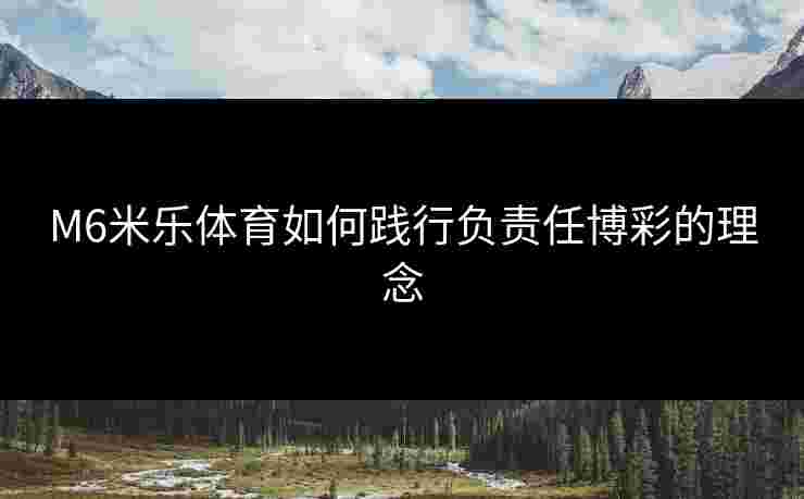 M6米乐体育如何践行负责任博彩的理念