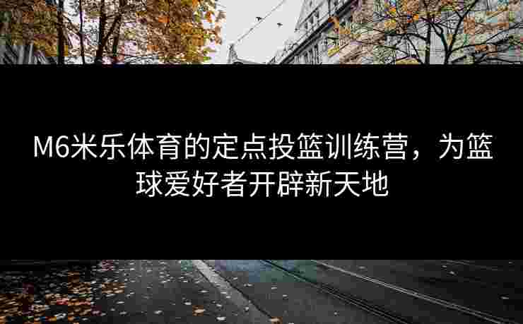 M6米乐体育的定点投篮训练营，为篮球爱好者开辟新天地