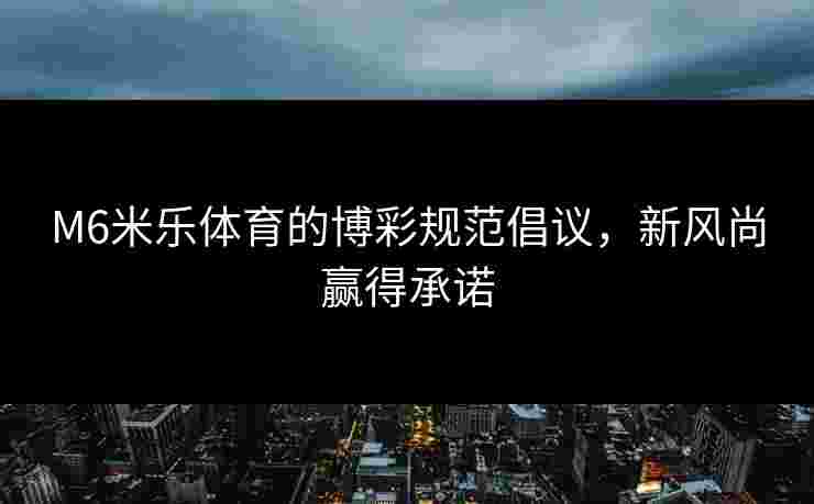 M6米乐体育的博彩规范倡议，新风尚赢得承诺