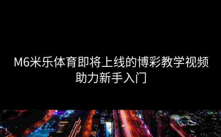 M6米乐体育即将上线的博彩教学视频助力新手入门