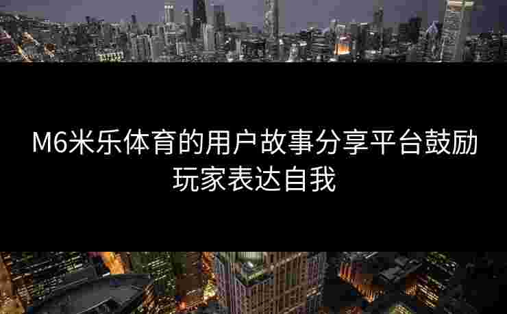 M6米乐体育的用户故事分享平台鼓励玩家表达自我