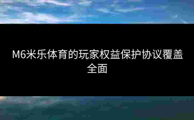 M6米乐体育的玩家权益保护协议覆盖全面