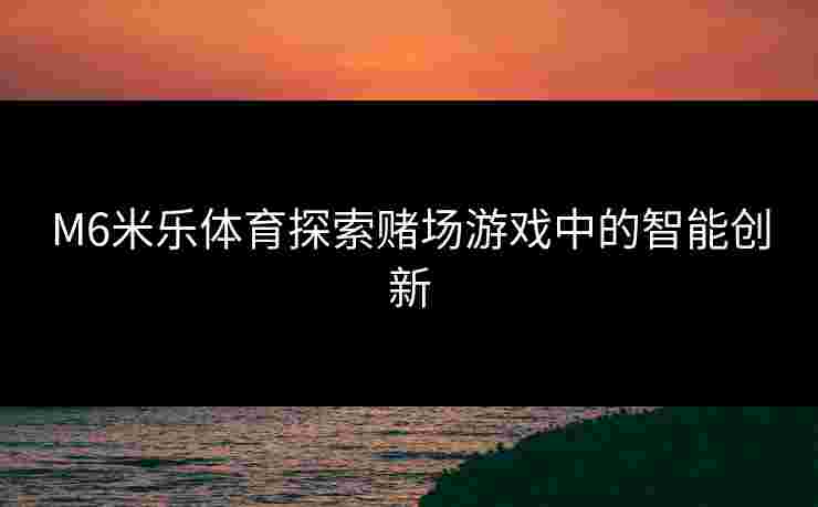 M6米乐体育探索赌场游戏中的智能创新