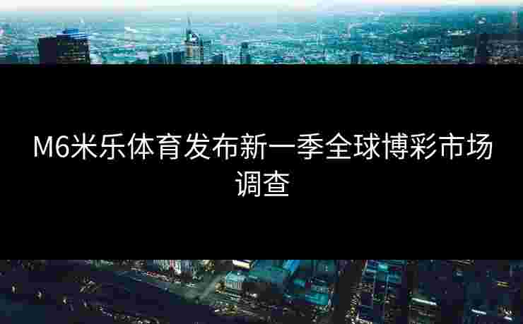 M6米乐体育发布新一季全球博彩市场调查