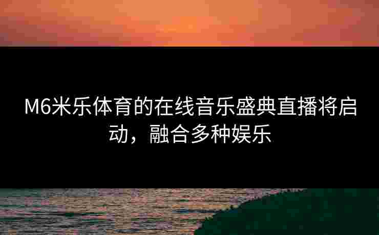 M6米乐体育的在线音乐盛典直播将启动，融合多种娱乐