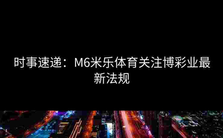 时事速递：M6米乐体育关注博彩业最新法规