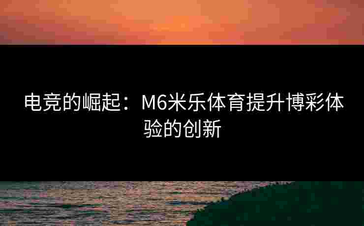 电竞的崛起：M6米乐体育提升博彩体验的创新