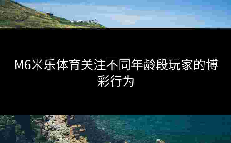 M6米乐体育关注不同年龄段玩家的博彩行为