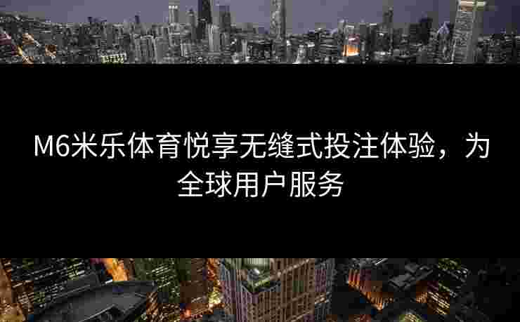 M6米乐体育悦享无缝式投注体验，为全球用户服务