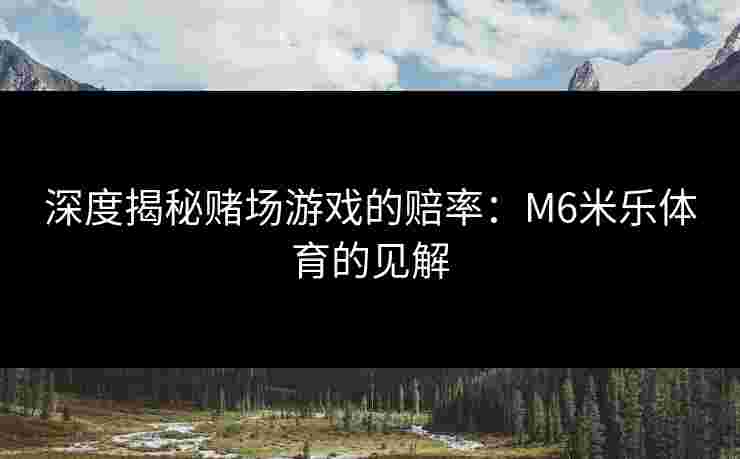 深度揭秘赌场游戏的赔率：M6米乐体育的见解