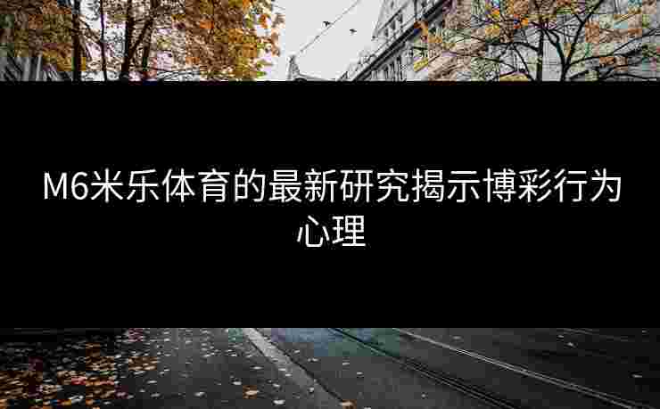 M6米乐体育的最新研究揭示博彩行为心理