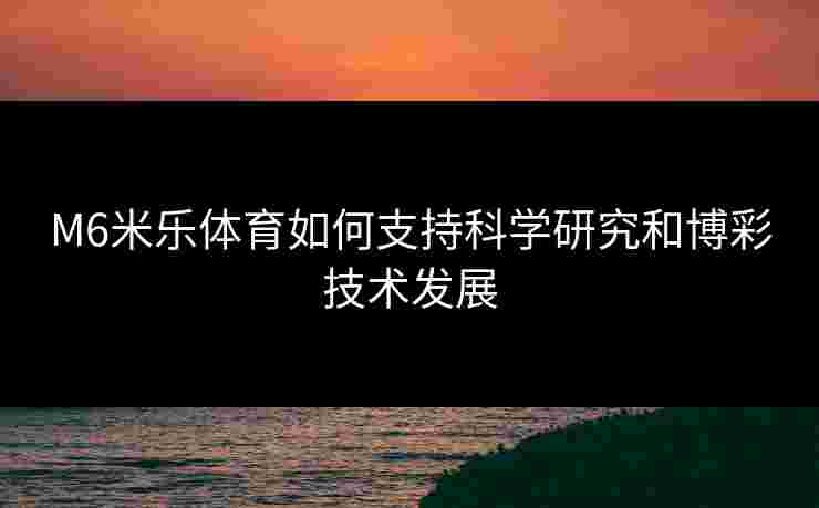 M6米乐体育如何支持科学研究和博彩技术发展