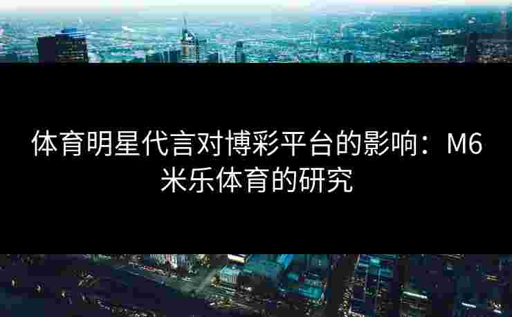 体育明星代言对博彩平台的影响：M6米乐体育的研究
