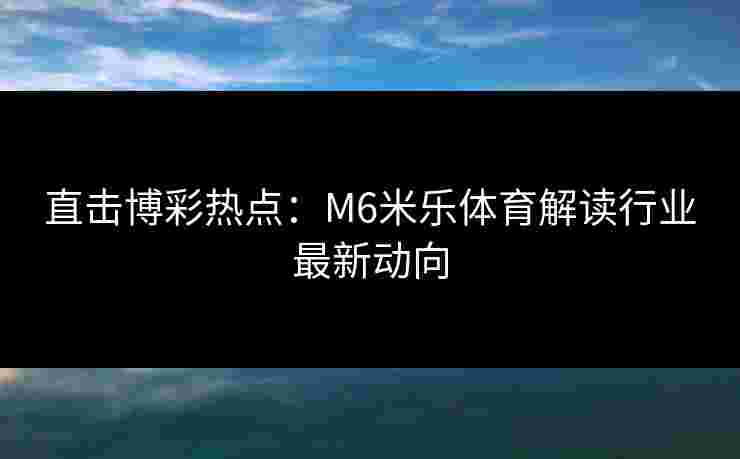 直击博彩热点：M6米乐体育解读行业最新动向