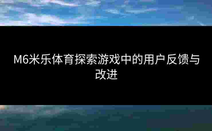 M6米乐体育探索游戏中的用户反馈与改进