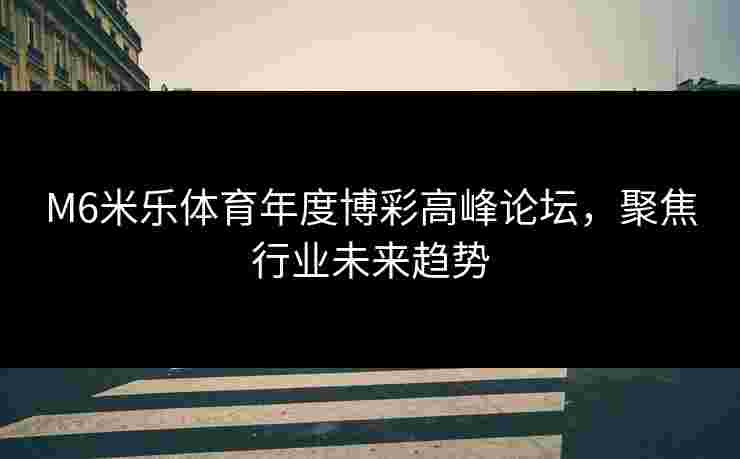 M6米乐体育年度博彩高峰论坛，聚焦行业未来趋势