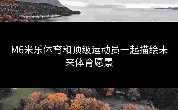 M6米乐体育和顶级运动员一起描绘未来体育愿景