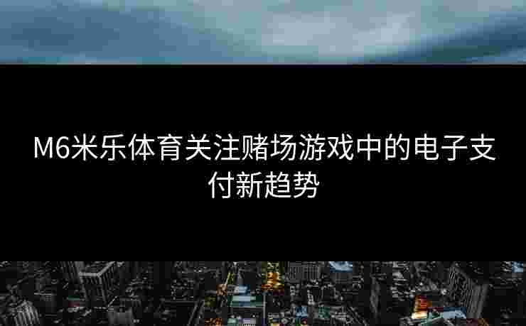 M6米乐体育关注赌场游戏中的电子支付新趋势