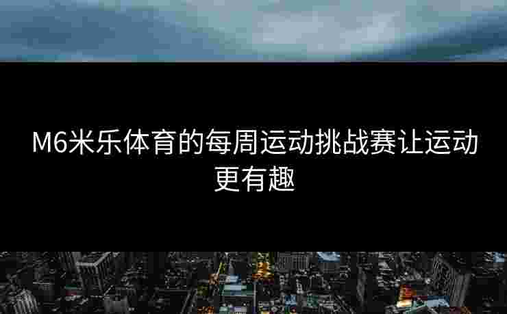 M6米乐体育的每周运动挑战赛让运动更有趣
