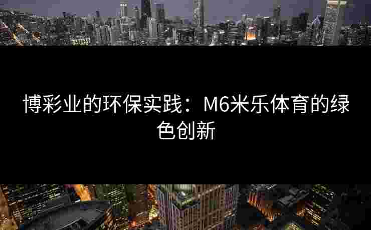 博彩业的环保实践：M6米乐体育的绿色创新