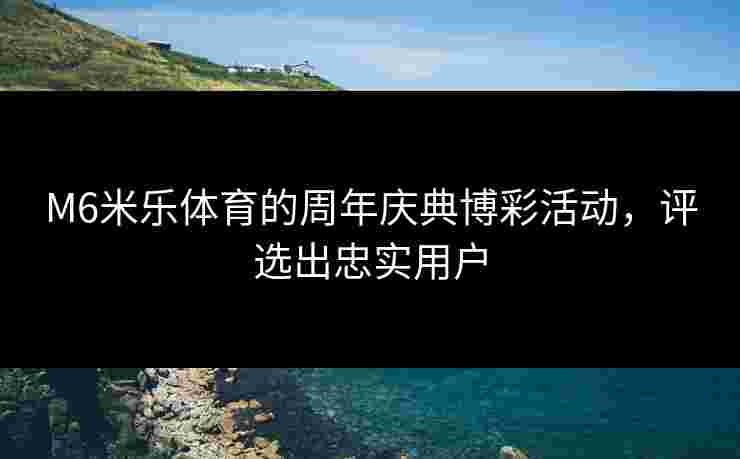 M6米乐体育的周年庆典博彩活动，评选出忠实用户