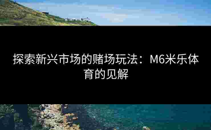 探索新兴市场的赌场玩法：M6米乐体育的见解