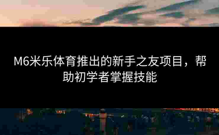 M6米乐体育推出的新手之友项目，帮助初学者掌握技能