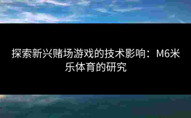 探索新兴赌场游戏的技术影响：M6米乐体育的研究