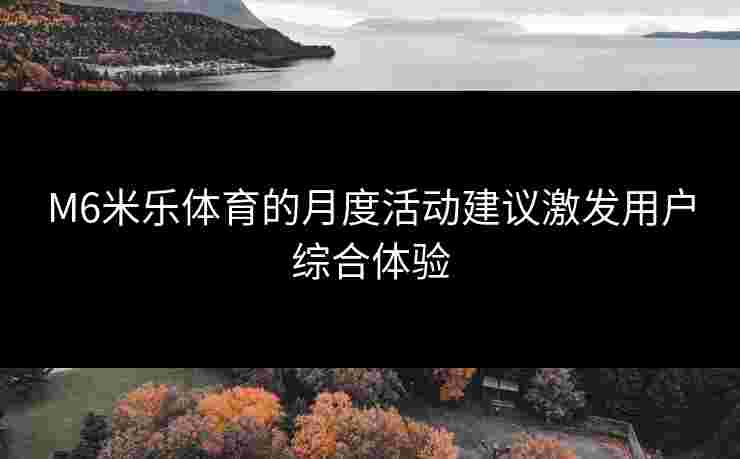 M6米乐体育的月度活动建议激发用户综合体验