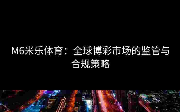 M6米乐体育：全球博彩市场的监管与合规策略