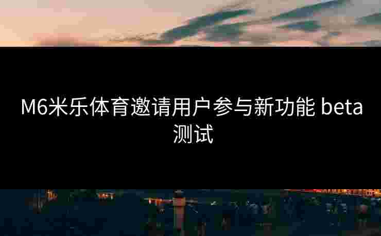 M6米乐体育邀请用户参与新功能 beta 测试