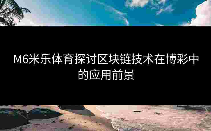 M6米乐体育探讨区块链技术在博彩中的应用前景