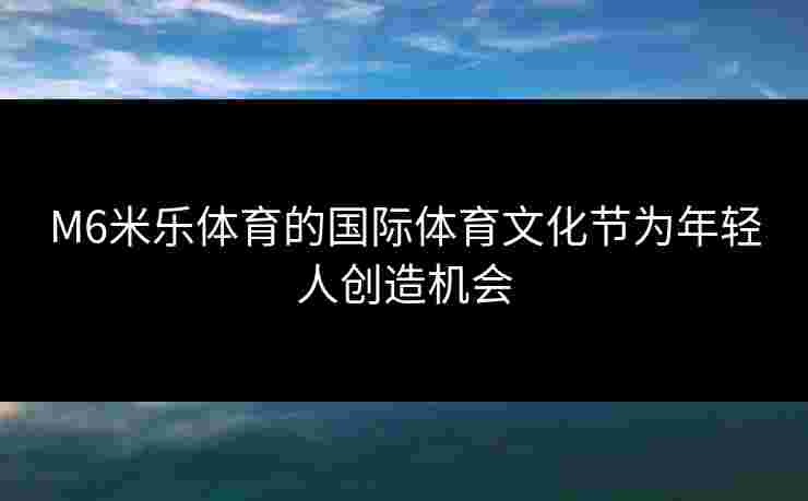 M6米乐体育的国际体育文化节为年轻人创造机会