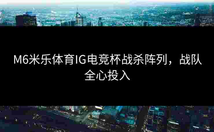 M6米乐体育IG电竞杯战杀阵列，战队全心投入