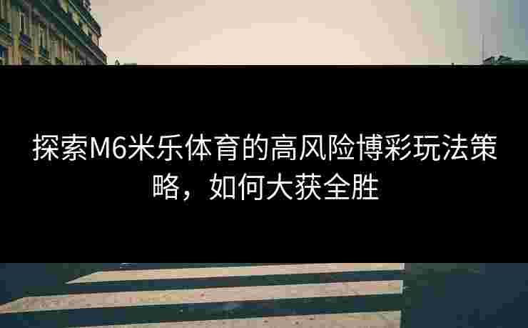 探索M6米乐体育的高风险博彩玩法策略，如何大获全胜