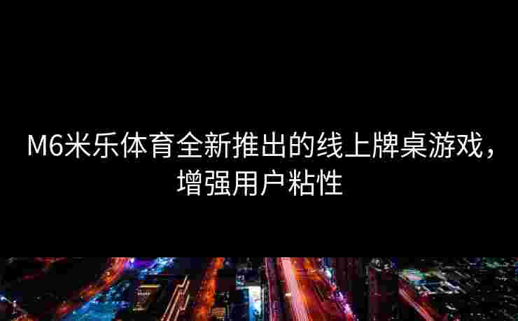 M6米乐体育全新推出的线上牌桌游戏，增强用户粘性