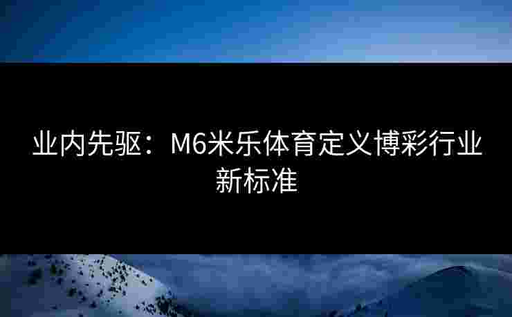 业内先驱：M6米乐体育定义博彩行业新标准