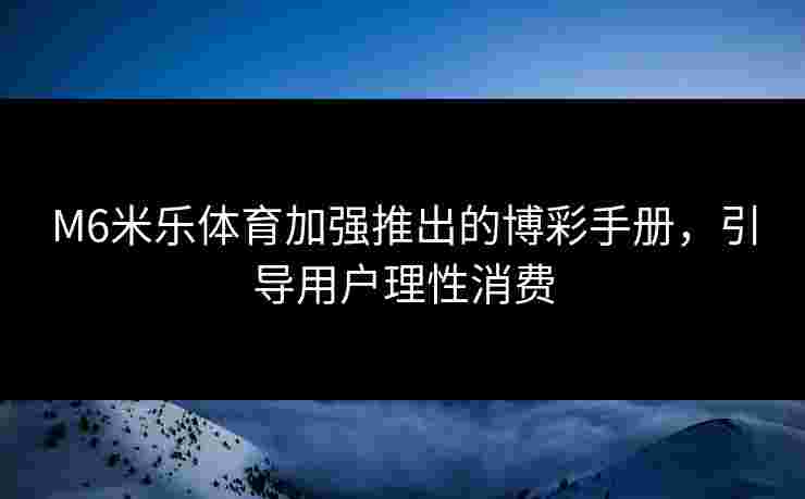 M6米乐体育加强推出的博彩手册，引导用户理性消费