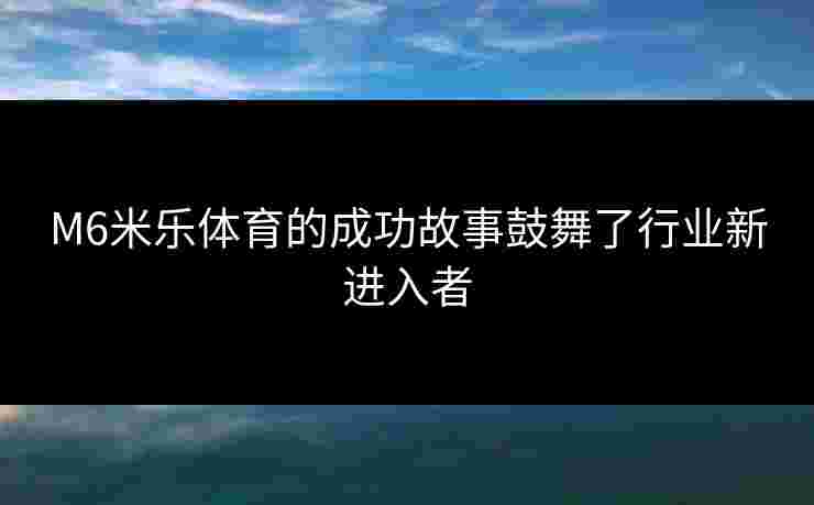 M6米乐体育的成功故事鼓舞了行业新进入者