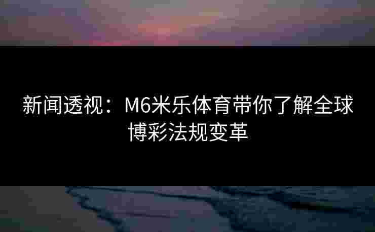 新闻透视：M6米乐体育带你了解全球博彩法规变革