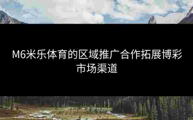 M6米乐体育的区域推广合作拓展博彩市场渠道