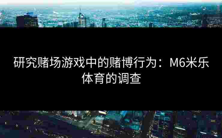 研究赌场游戏中的赌博行为：M6米乐体育的调查