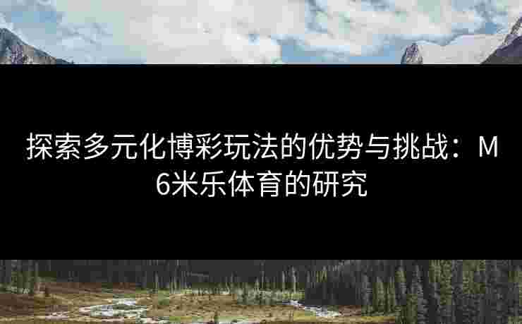 探索多元化博彩玩法的优势与挑战：M6米乐体育的研究