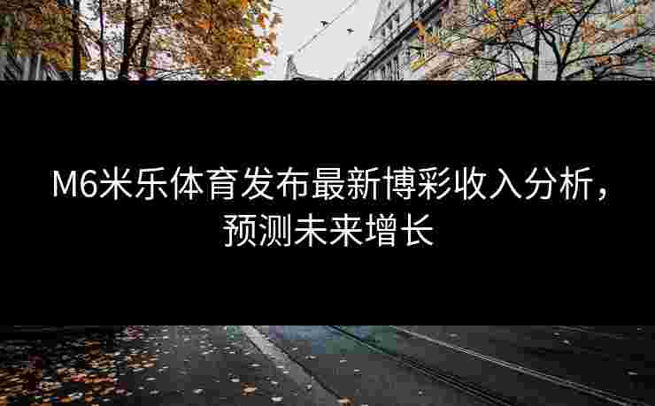 M6米乐体育发布最新博彩收入分析，预测未来增长